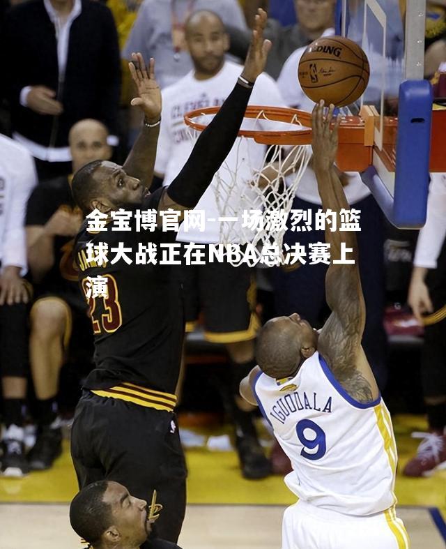 一场激烈的篮球大战正在NBA总决赛上演